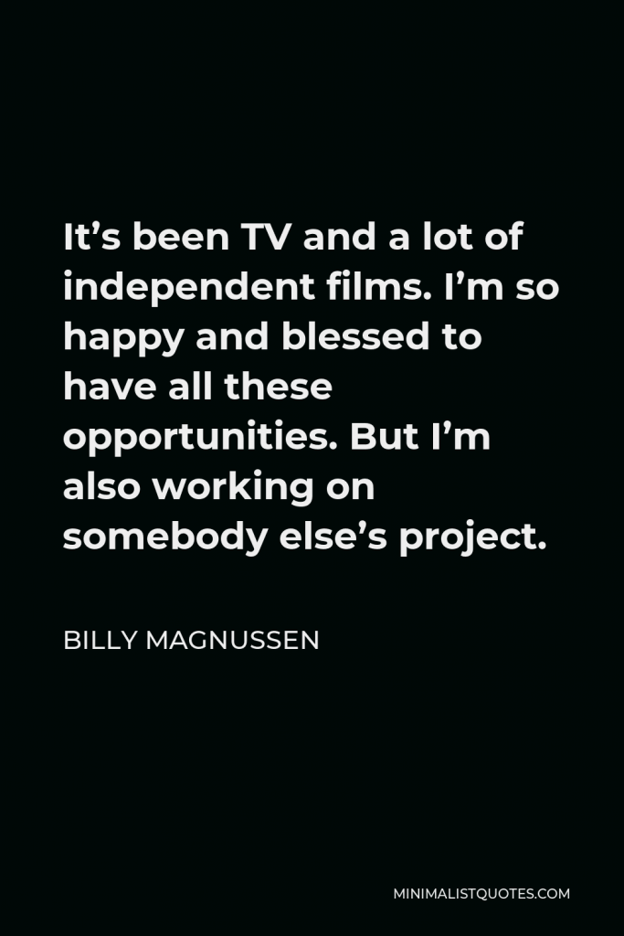 Billy Magnussen Quote - It’s been TV and a lot of independent films. I’m so happy and blessed to have all these opportunities. But I’m also working on somebody else’s project.