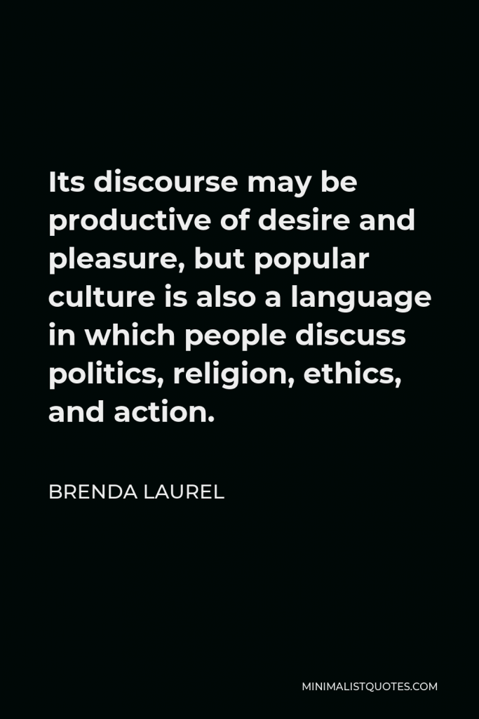 Brenda Laurel Quote - Its discourse may be productive of desire and pleasure, but popular culture is also a language in which people discuss politics, religion, ethics, and action.