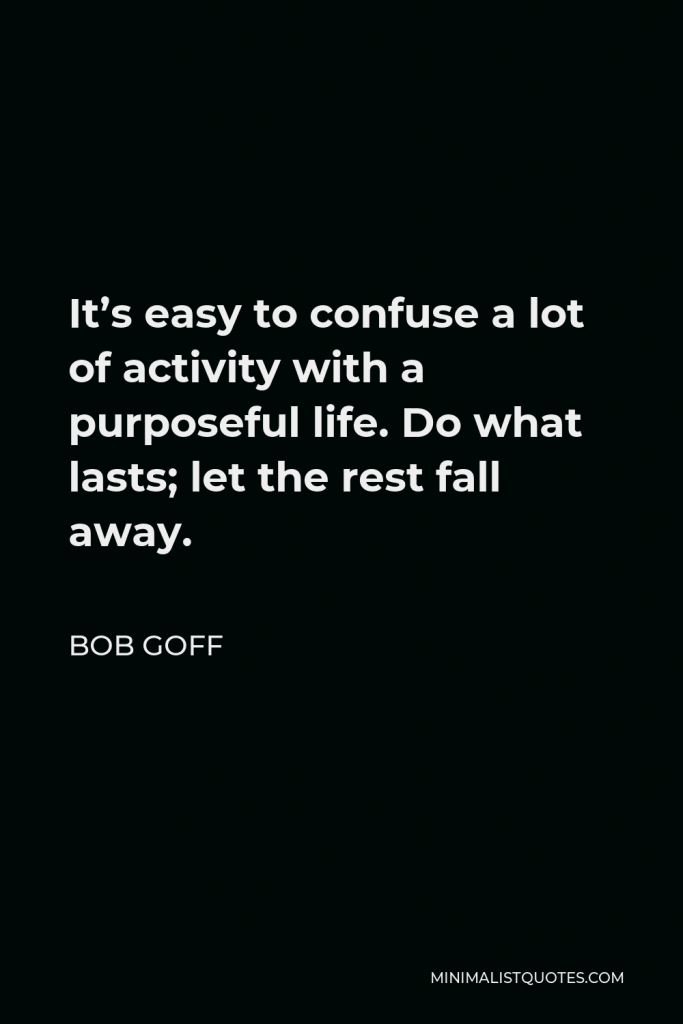 Bob Goff Quote - It’s easy to confuse a lot of activity with a purposeful life. Do what lasts; let the rest fall away.