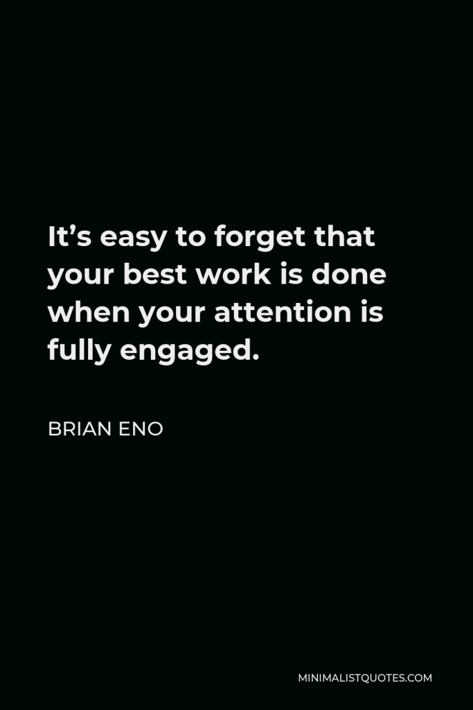 Brian Eno Quote - It’s easy to forget that your best work is done when your attention is fully engaged.