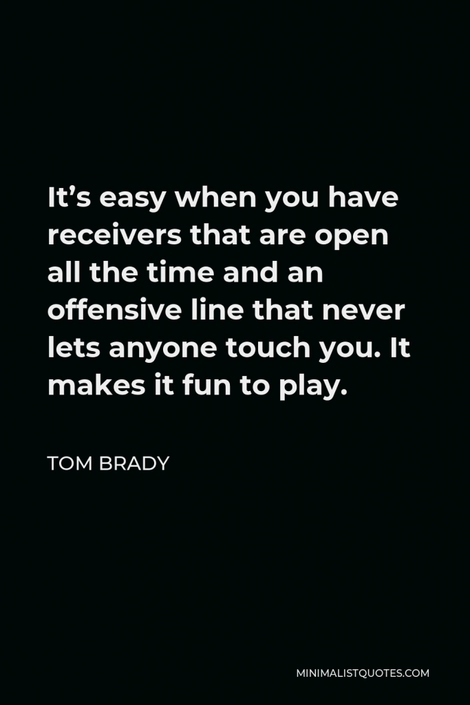 Tom Brady Quote - It’s easy when you have receivers that are open all the time and an offensive line that never lets anyone touch you. It makes it fun to play.