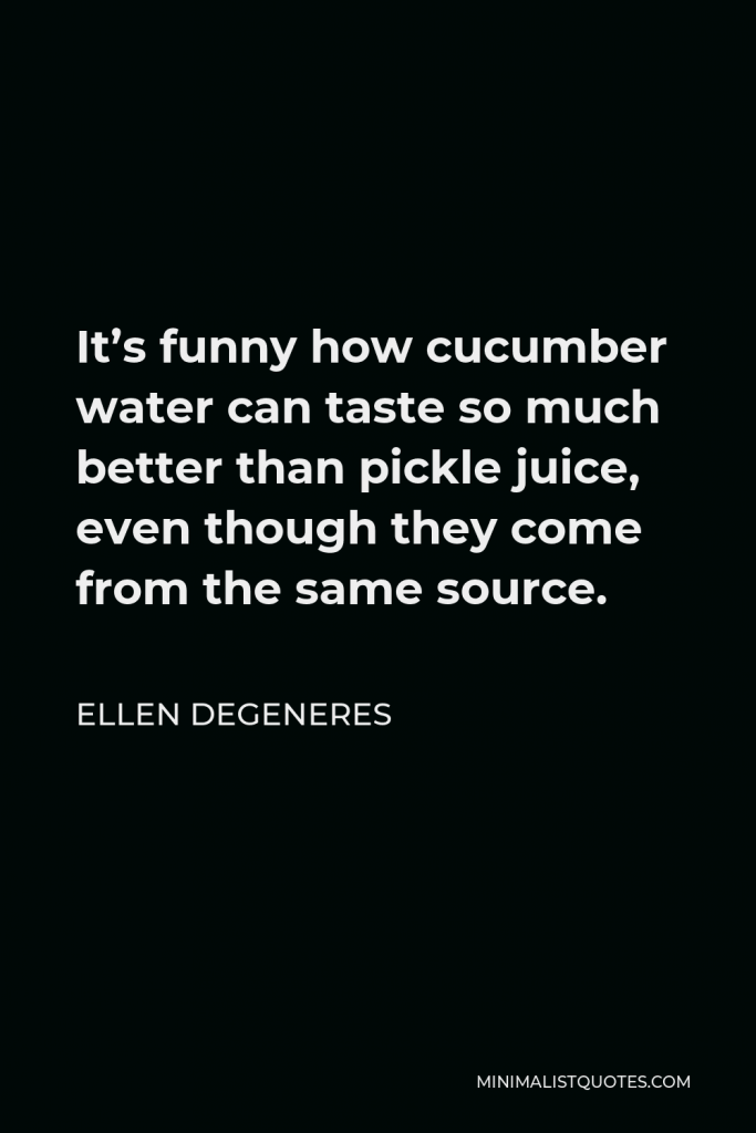 Ellen DeGeneres Quote - It’s funny how cucumber water can taste so much better than pickle juice, even though they come from the same source.