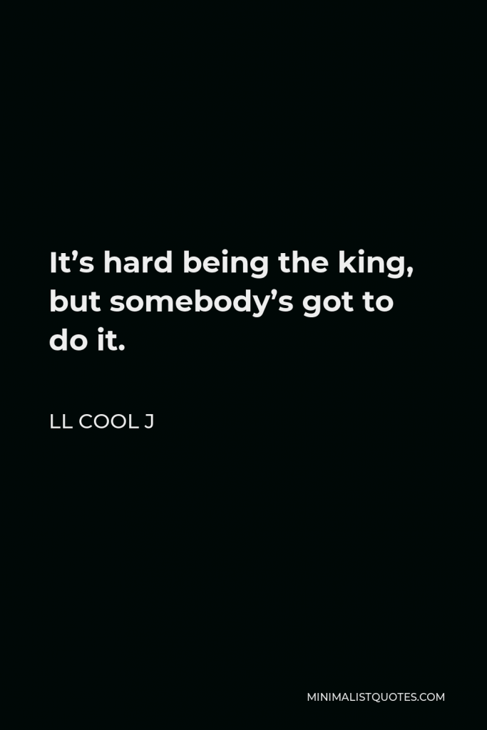 LL Cool J Quote - It’s hard being the king, but somebody’s got to do it.