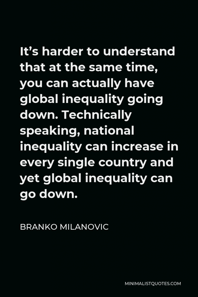 Branko Milanovic Quote - It’s harder to understand that at the same time, you can actually have global inequality going down. Technically speaking, national inequality can increase in every single country and yet global inequality can go down.