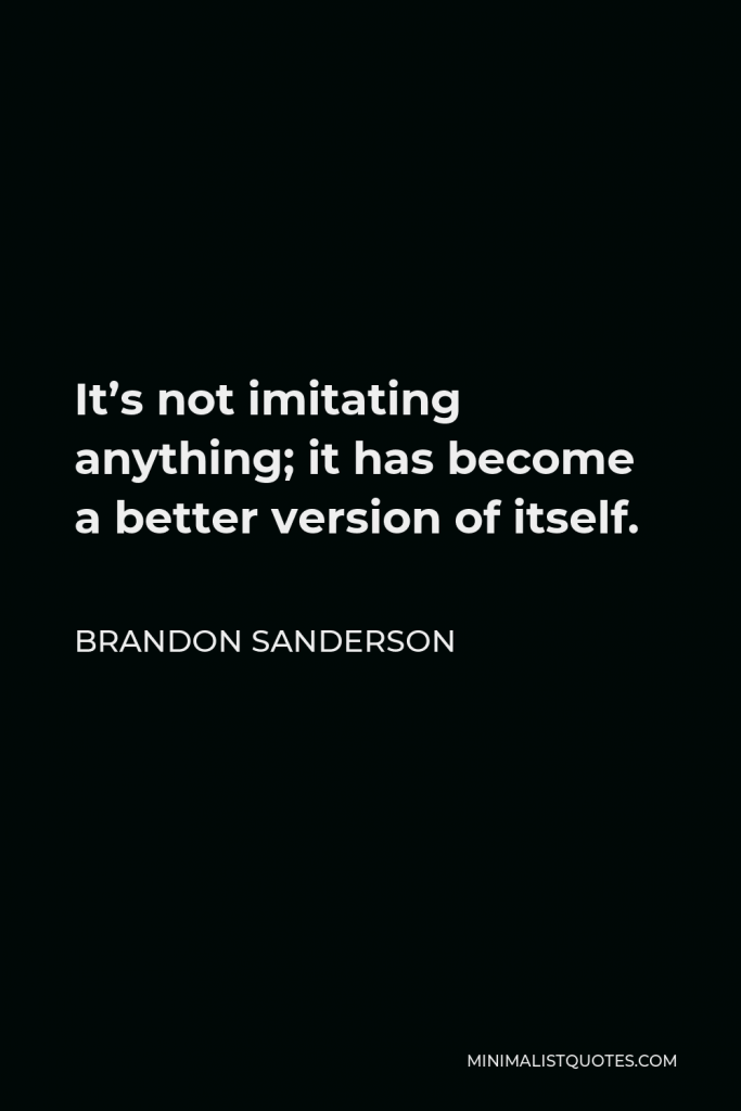 Brandon Sanderson Quote - It’s not imitating anything; it has become a better version of itself.