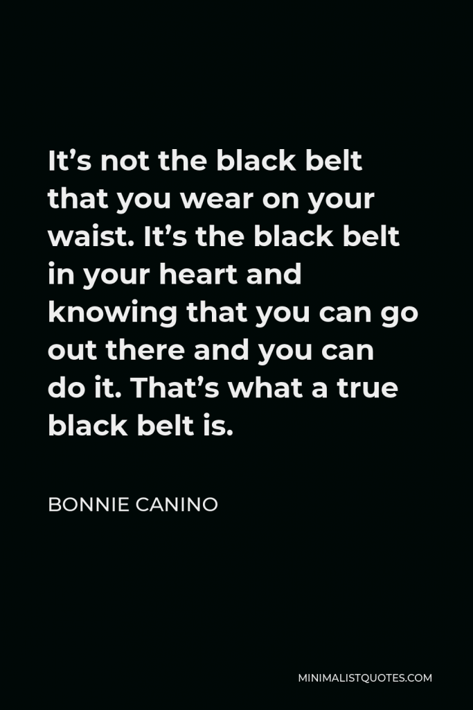 Bonnie Canino Quote - It’s not the black belt that you wear on your waist. It’s the black belt in your heart and knowing that you can go out there and you can do it. That’s what a true black belt is.