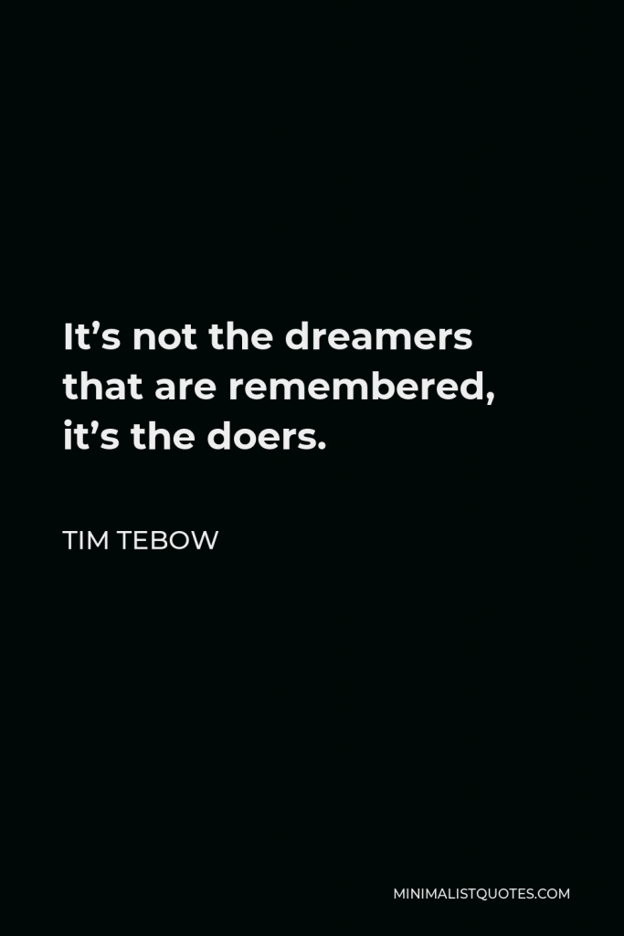 Tim Tebow Quote - It’s not the dreamers that are remembered, it’s the doers.