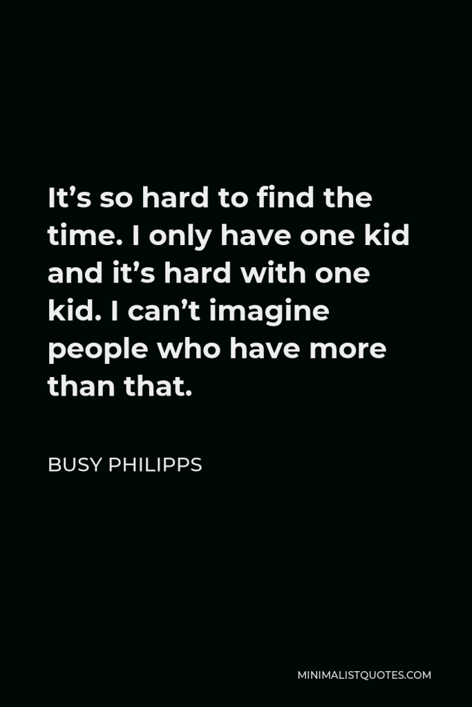 Busy Philipps Quote - It’s so hard to find the time. I only have one kid and it’s hard with one kid. I can’t imagine people who have more than that.