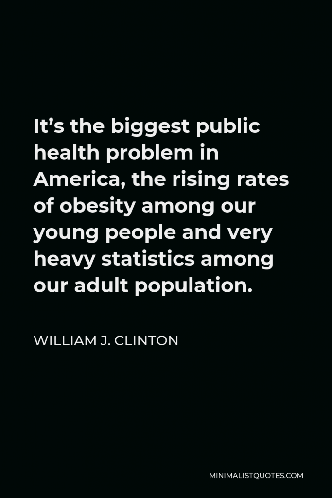 William J. Clinton Quote - It’s the biggest public health problem in America, the rising rates of obesity among our young people and very heavy statistics among our adult population.