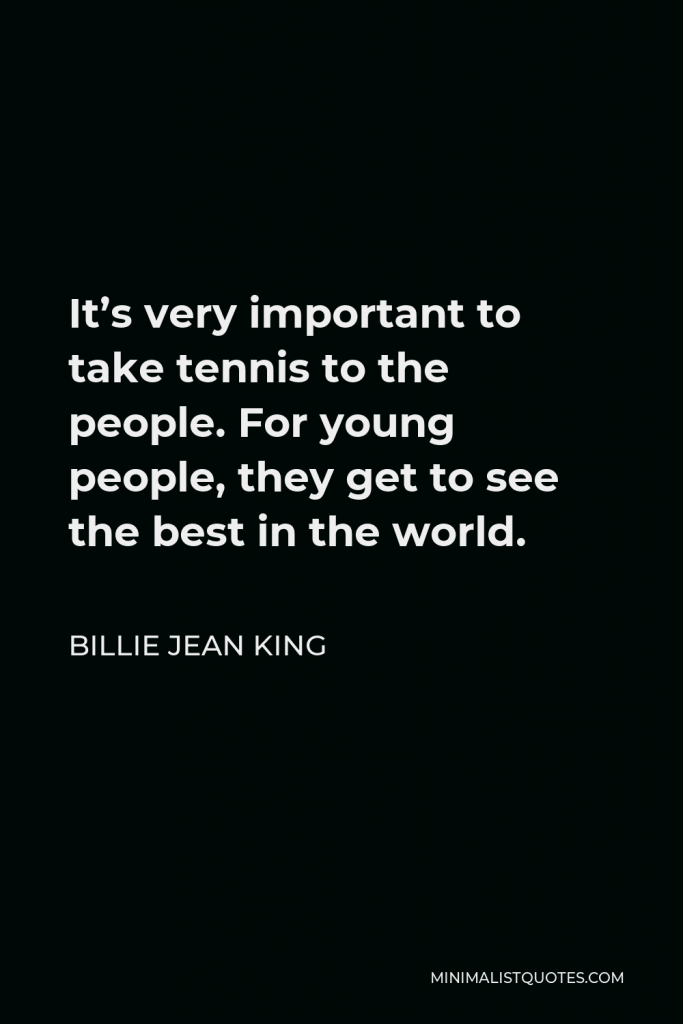 Billie Jean King Quote - It’s very important to take tennis to the people. For young people, they get to see the best in the world.