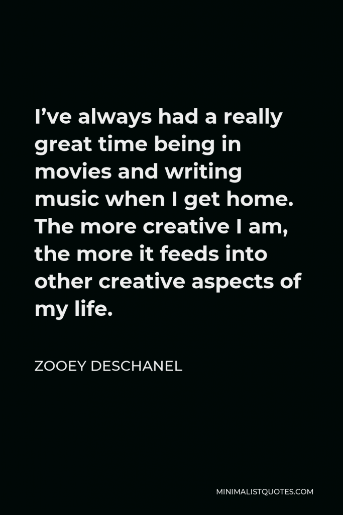 Zooey Deschanel Quote - I’ve always had a really great time being in movies and writing music when I get home. The more creative I am, the more it feeds into other creative aspects of my life.