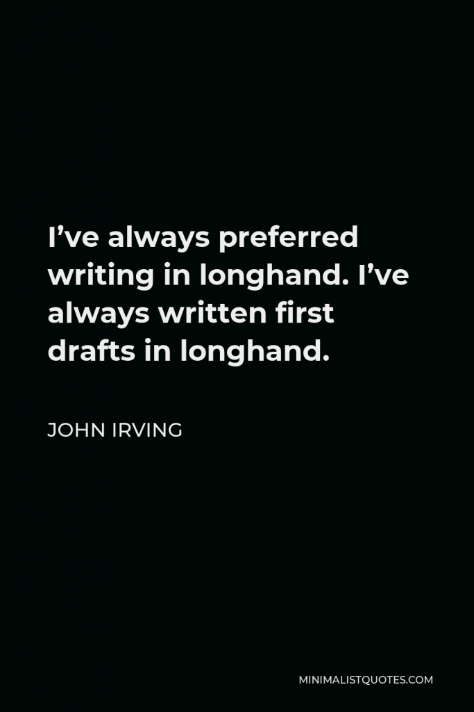 John Irving Quote - I’ve always preferred writing in longhand. I’ve always written first drafts in longhand.