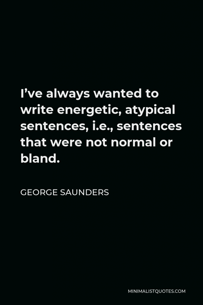 George Saunders Quote - I’ve always wanted to write energetic, atypical sentences, i.e., sentences that were not normal or bland.