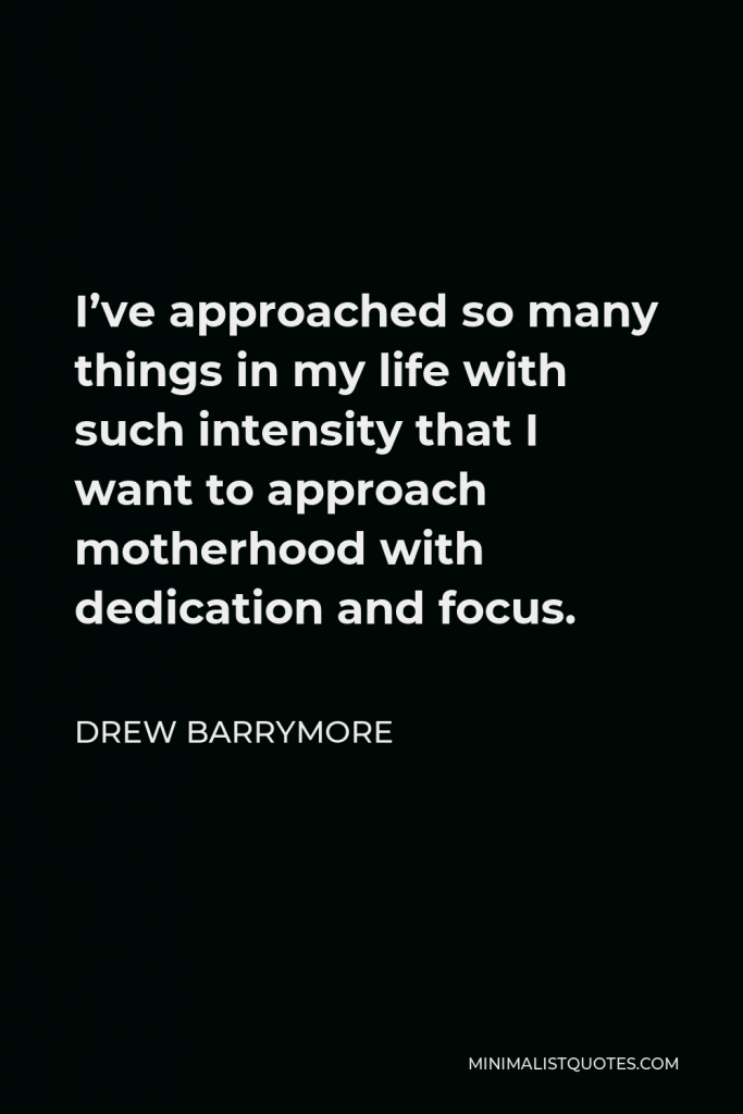 Drew Barrymore Quote - I’ve approached so many things in my life with such intensity that I want to approach motherhood with dedication and focus.
