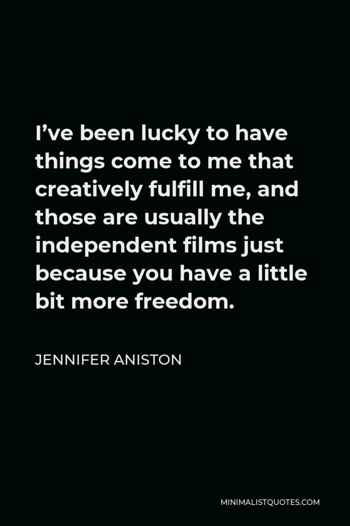 Jennifer Aniston Quote - I’ve been lucky to have things come to me that creatively fulfill me, and those are usually the independent films just because you have a little bit more freedom.