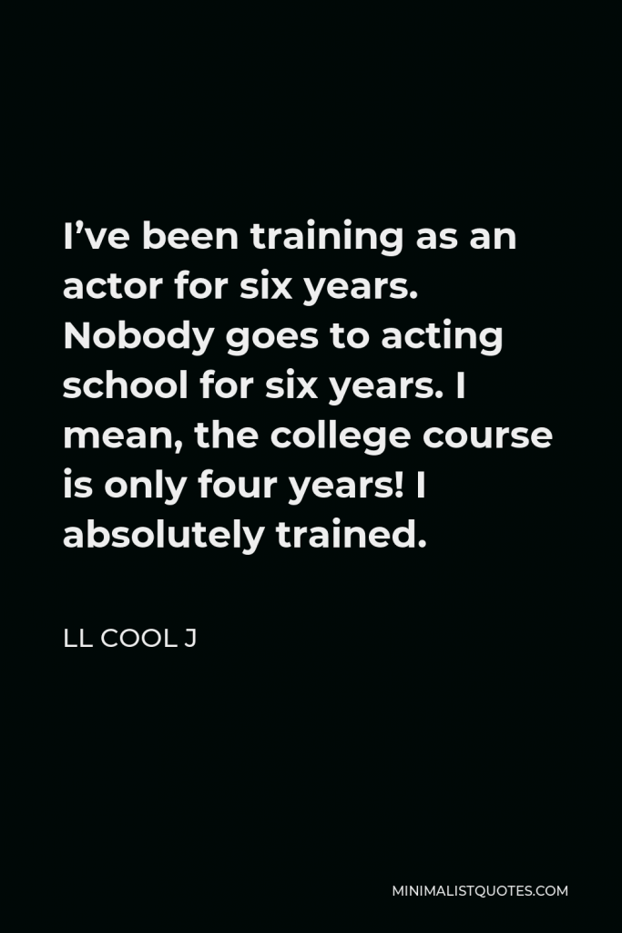 LL Cool J Quote - I’ve been training as an actor for six years. Nobody goes to acting school for six years. I mean, the college course is only four years! I absolutely trained.