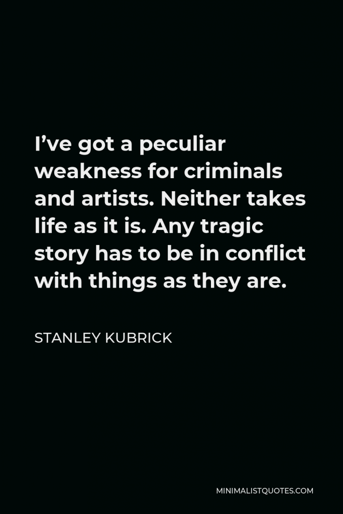 Stanley Kubrick Quote - I’ve got a peculiar weakness for criminals and artists. Neither takes life as it is. Any tragic story has to be in conflict with things as they are.