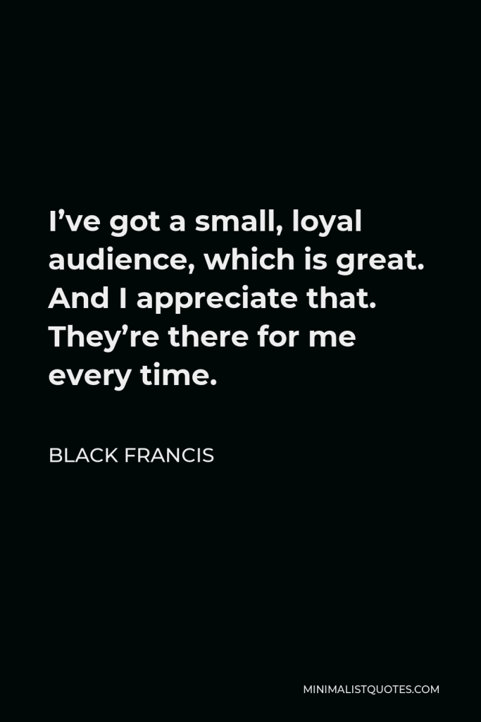 Black Francis Quote - I’ve got a small, loyal audience, which is great. And I appreciate that. They’re there for me every time.