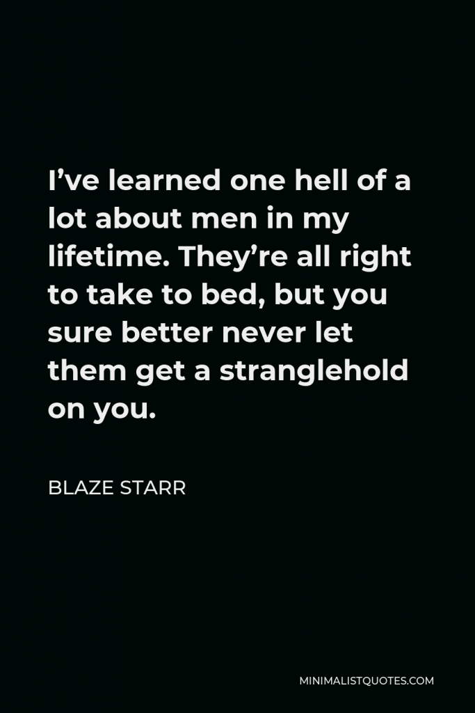 Blaze Starr Quote - I’ve learned one hell of a lot about men in my lifetime. They’re all right to take to bed, but you sure better never let them get a stranglehold on you.