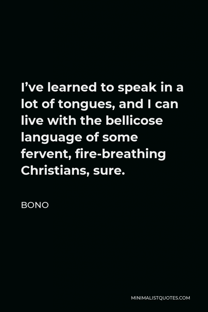 Bono Quote - I’ve learned to speak in a lot of tongues, and I can live with the bellicose language of some fervent, fire-breathing Christians, sure.