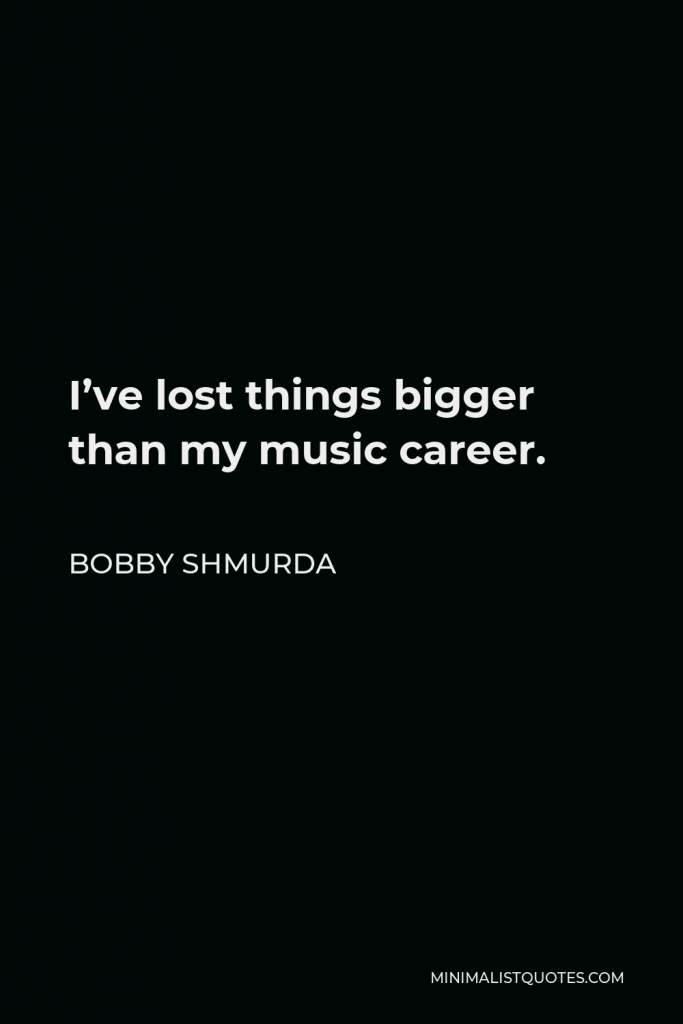 Bobby Shmurda Quote - I’ve lost things bigger than my music career.