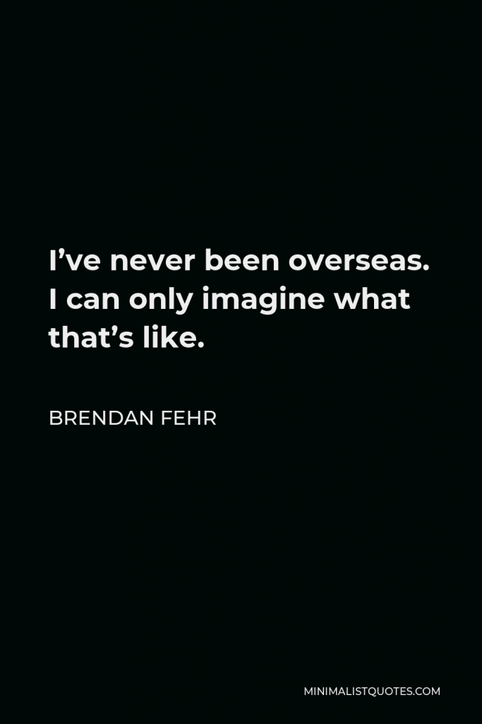 Brendan Fehr Quote - I’ve never been overseas. I can only imagine what that’s like.