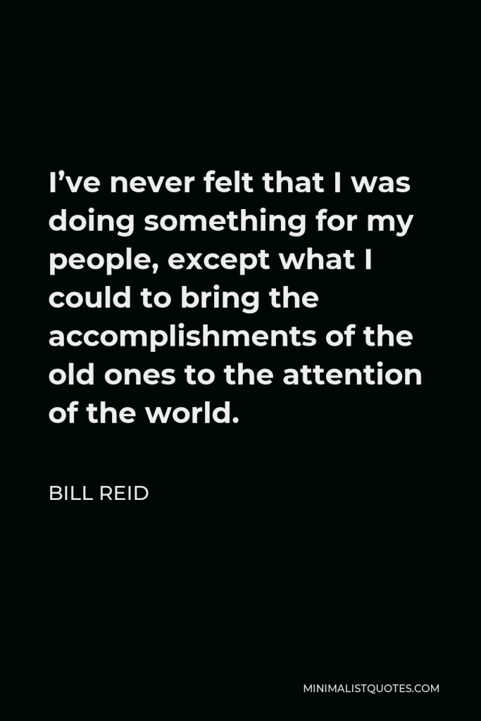 Bill Reid Quote - I’ve never felt that I was doing something for my people, except what I could to bring the accomplishments of the old ones to the attention of the world.