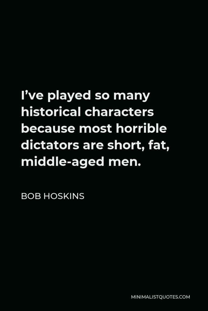 Bob Hoskins Quote - I’ve played so many historical characters because most horrible dictators are short, fat, middle-aged men.