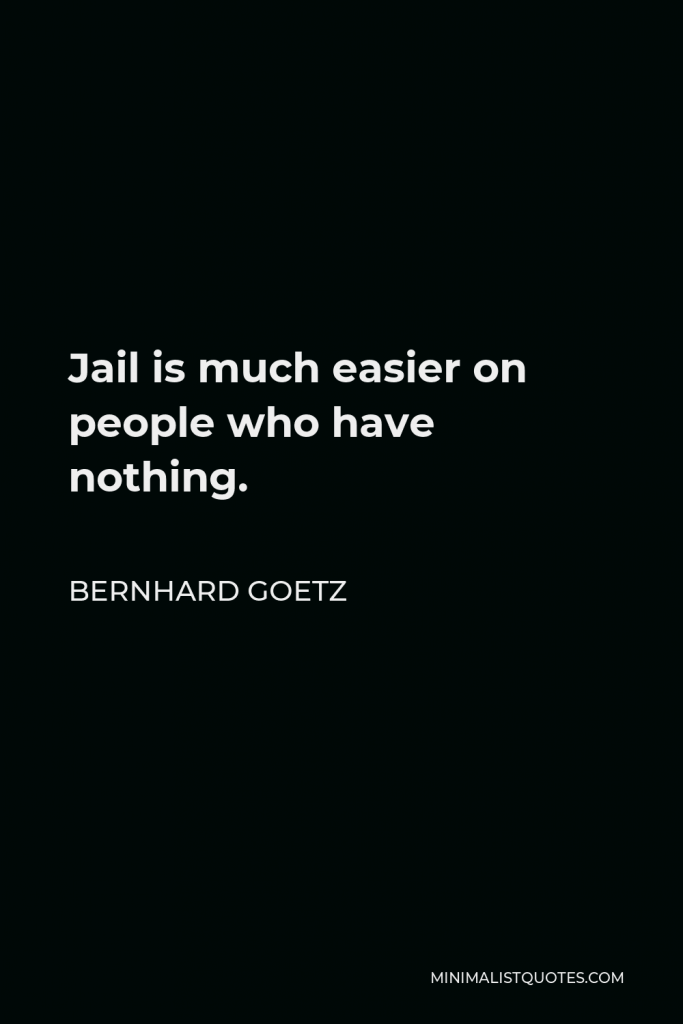 Bernhard Goetz Quote - Jail is much easier on people who have nothing.