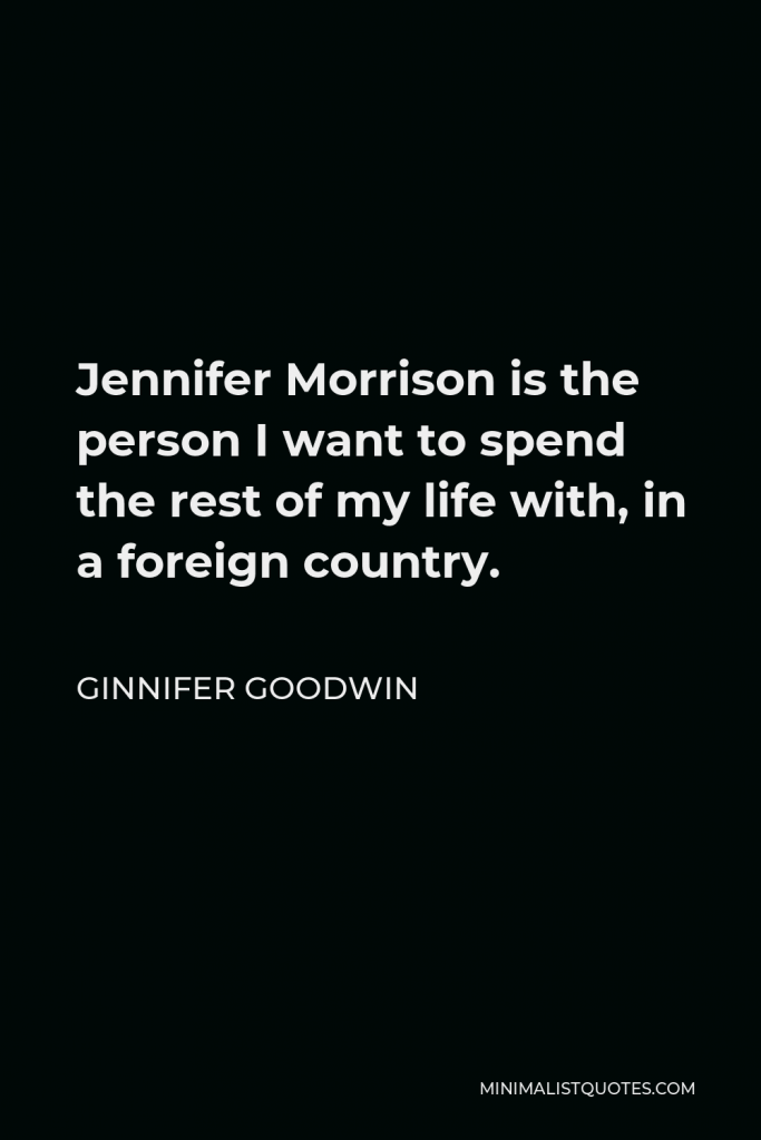 Ginnifer Goodwin Quote - Jennifer Morrison is the person I want to spend the rest of my life with, in a foreign country.