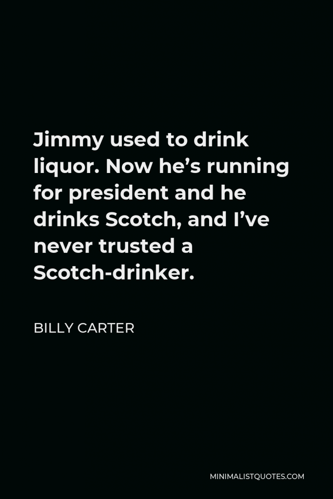 Billy Carter Quote - Jimmy used to drink liquor. Now he’s running for president and he drinks Scotch, and I’ve never trusted a Scotch-drinker.