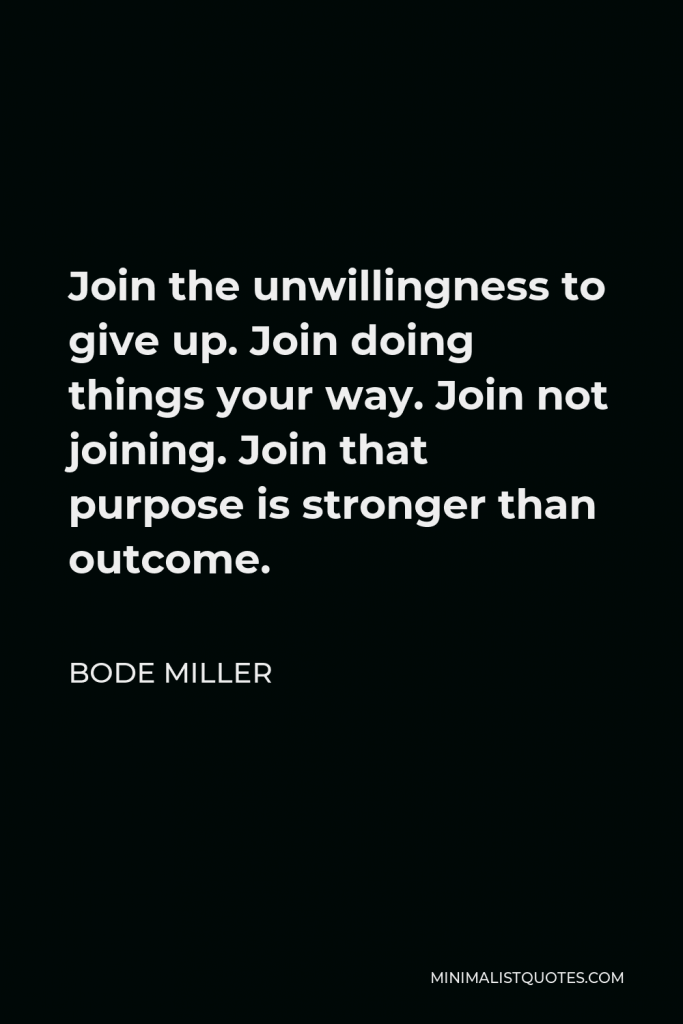 Bode Miller Quote - Join the unwillingness to give up. Join doing things your way. Join not joining. Join that purpose is stronger than outcome.