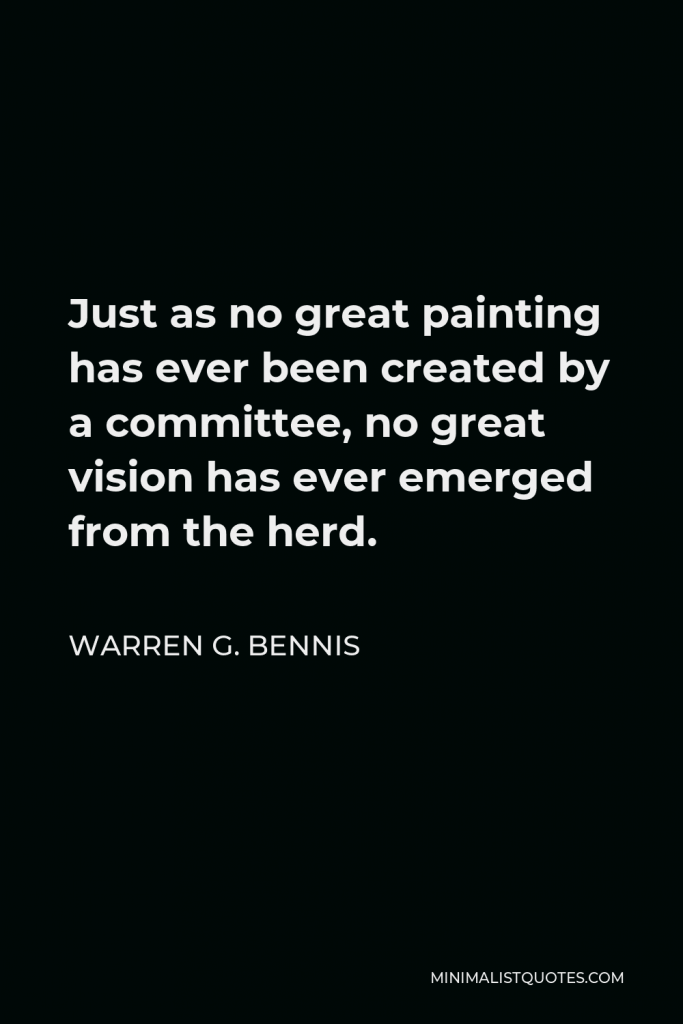 Warren G. Bennis Quote - Just as no great painting has ever been created by a committee, no great vision has ever emerged from the herd.