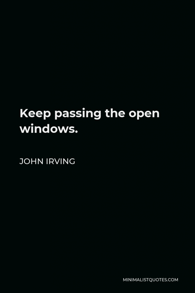 John Irving Quote - Keep passing the open windows.