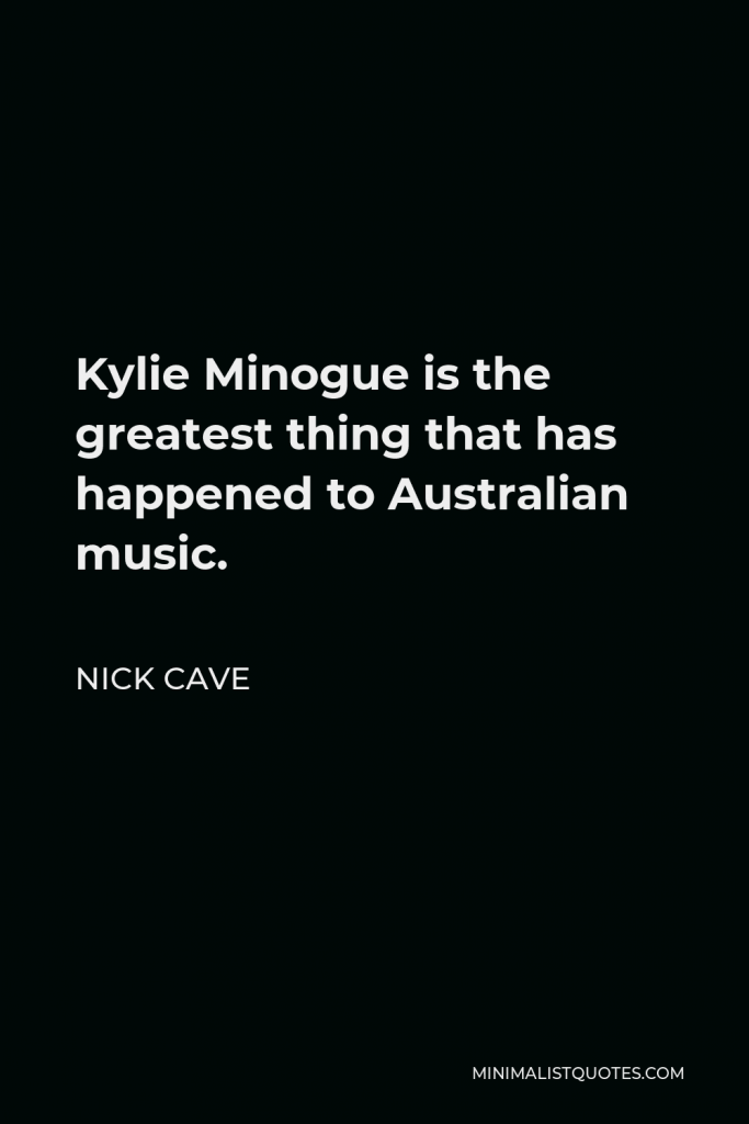 Nick Cave Quote - Kylie Minogue is the greatest thing that has happened to Australian music.