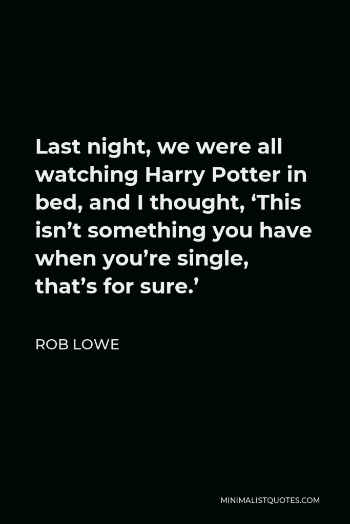 Rob Lowe Quote - Last night, we were all watching Harry Potter in bed, and I thought, ‘This isn’t something you have when you’re single, that’s for sure.’