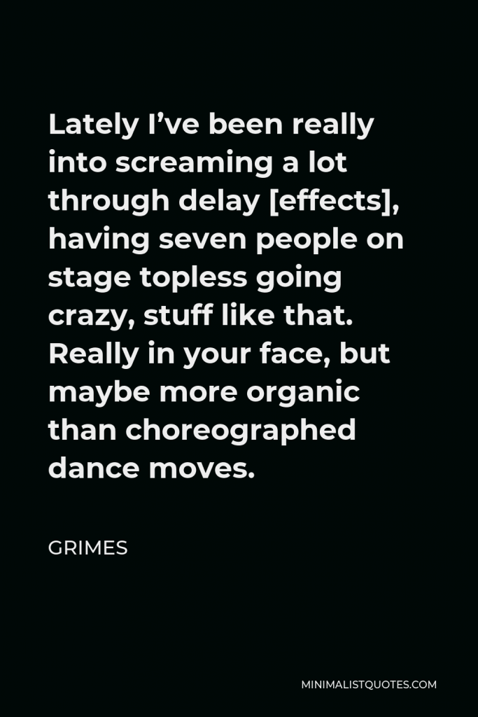 Grimes Quote - Lately I’ve been really into screaming a lot through delay [effects], having seven people on stage topless going crazy, stuff like that. Really in your face, but maybe more organic than choreographed dance moves.