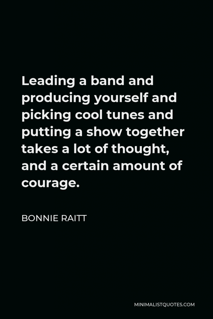 Bonnie Raitt Quote - Leading a band and producing yourself and picking cool tunes and putting a show together takes a lot of thought, and a certain amount of courage.