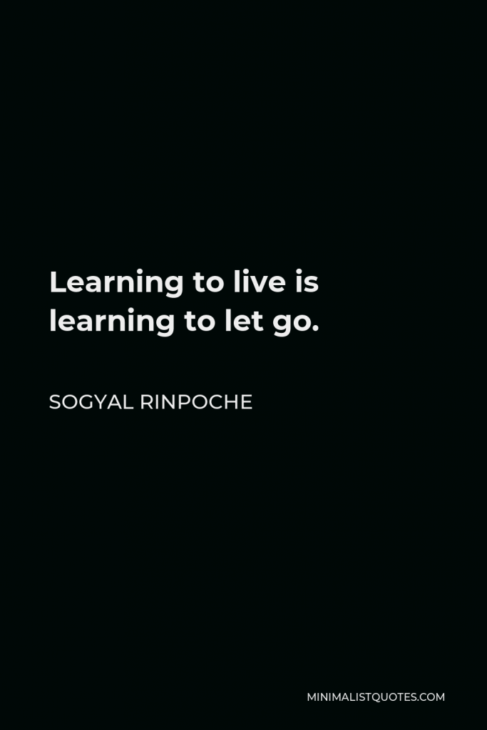 Sogyal Rinpoche Quote - Learning to live is learning to let go.