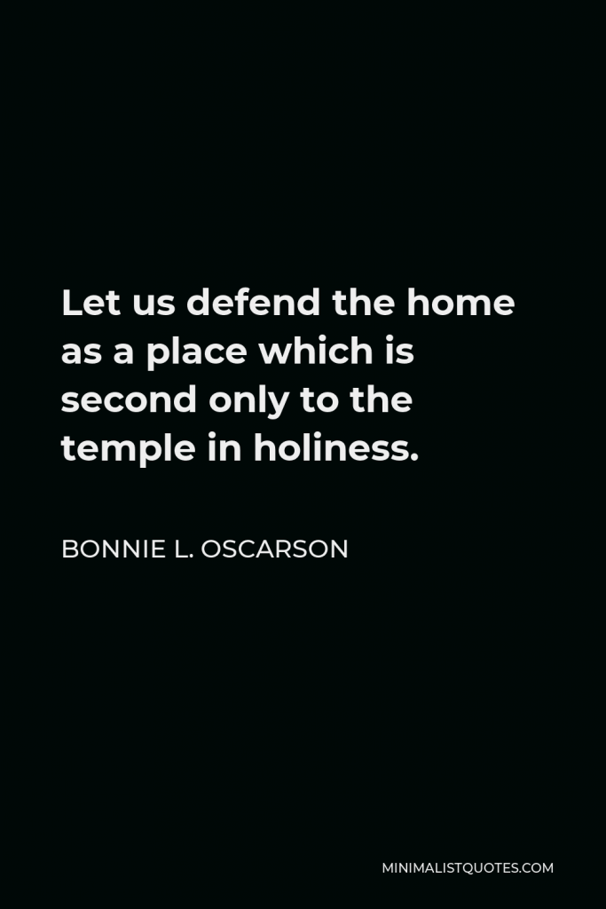 Bonnie L. Oscarson Quote - Let us defend the home as a place which is second only to the temple in holiness.