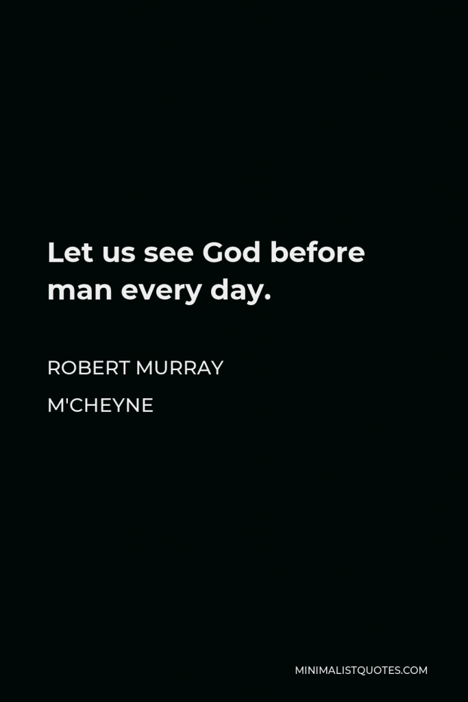 Robert Murray M'Cheyne Quote - Let us see God before man every day.