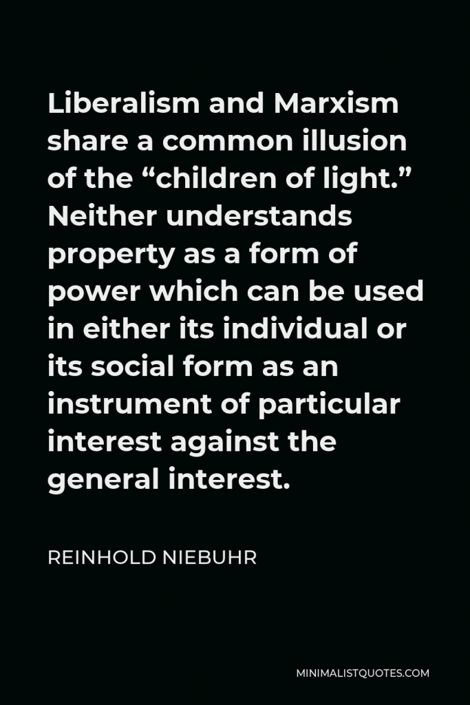 Reinhold Niebuhr Quote - Liberalism and Marxism share a common illusion of the “children of light.” Neither understands property as a form of power which can be used in either its individual or its social form as an instrument of particular interest against the general interest.
