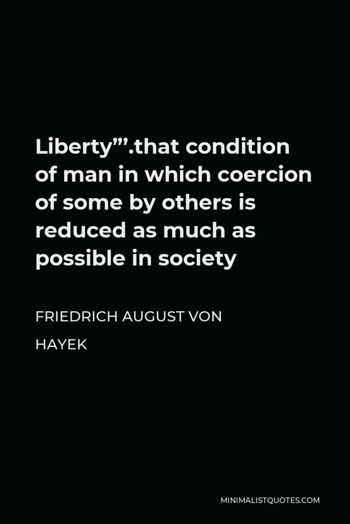 Friedrich August von Hayek Quote - Liberty”’.that condition of man in which coercion of some by others is reduced as much as possible in society