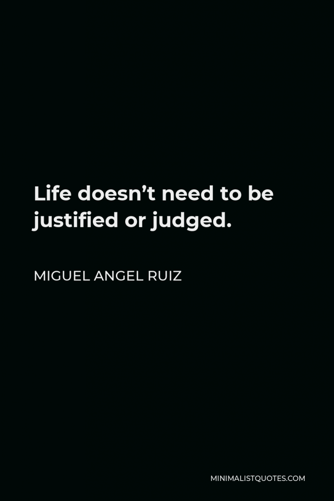 Miguel Angel Ruiz Quote - Life doesn’t need to be justified or judged.
