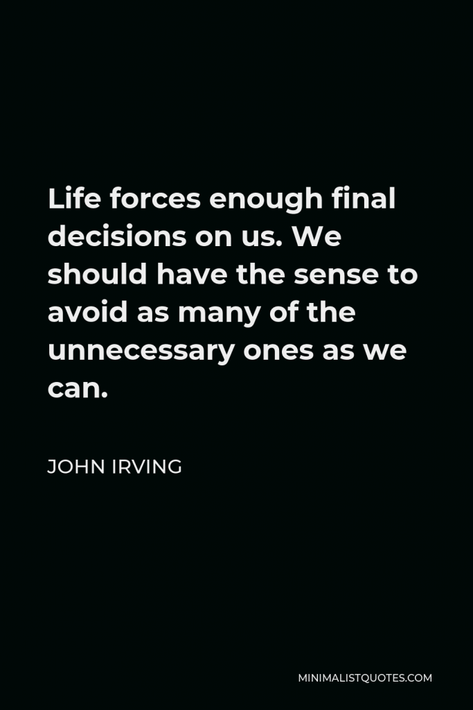 John Irving Quote - Life forces enough final decisions on us. We should have the sense to avoid as many of the unnecessary ones as we can.
