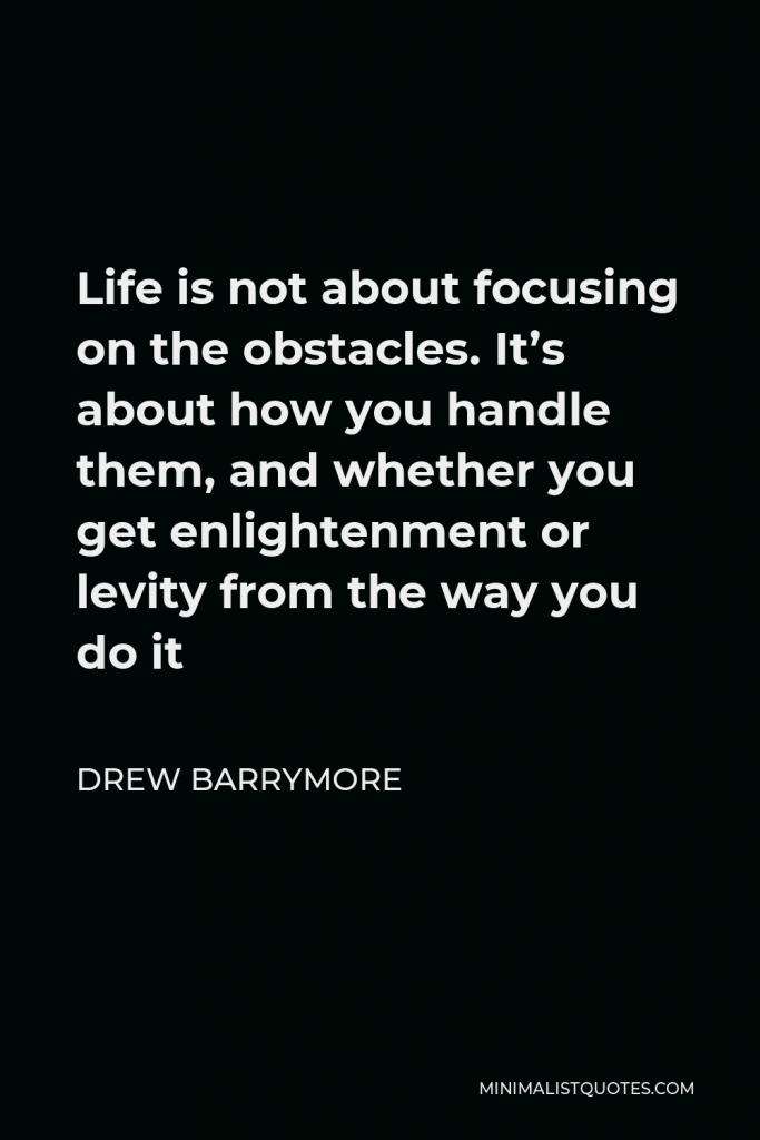 Drew Barrymore Quote - Life is not about focusing on the obstacles. It’s about how you handle them, and whether you get enlightenment or levity from the way you do it