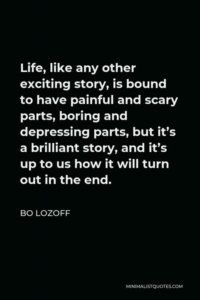 Bo Lozoff Quote - Life, like any other exciting story, is bound to have painful and scary parts, boring and depressing parts, but it’s a brilliant story, and it’s up to us how it will turn out in the end.