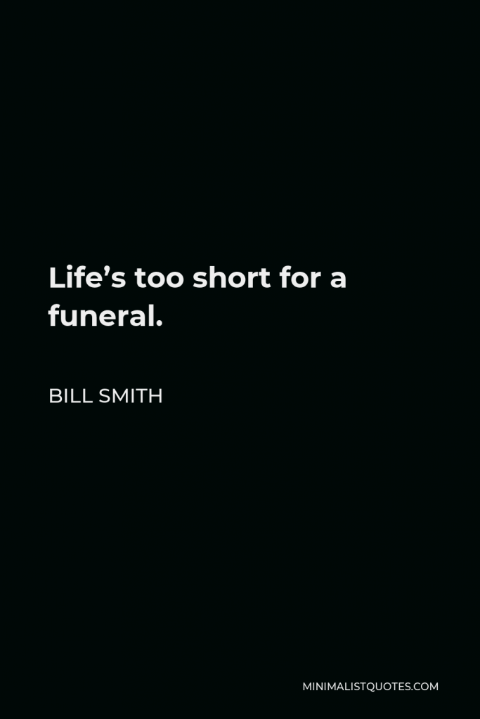 Bill Smith Quote - Life’s too short for a funeral.
