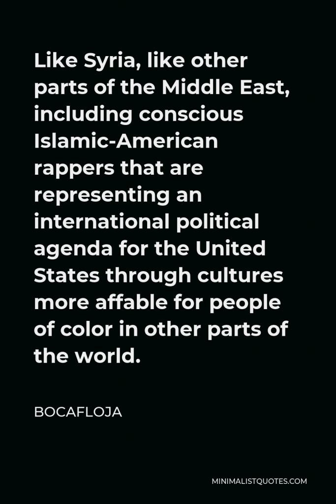 Bocafloja Quote - Like Syria, like other parts of the Middle East, including conscious Islamic-American rappers that are representing an international political agenda for the United States through cultures more affable for people of color in other parts of the world.