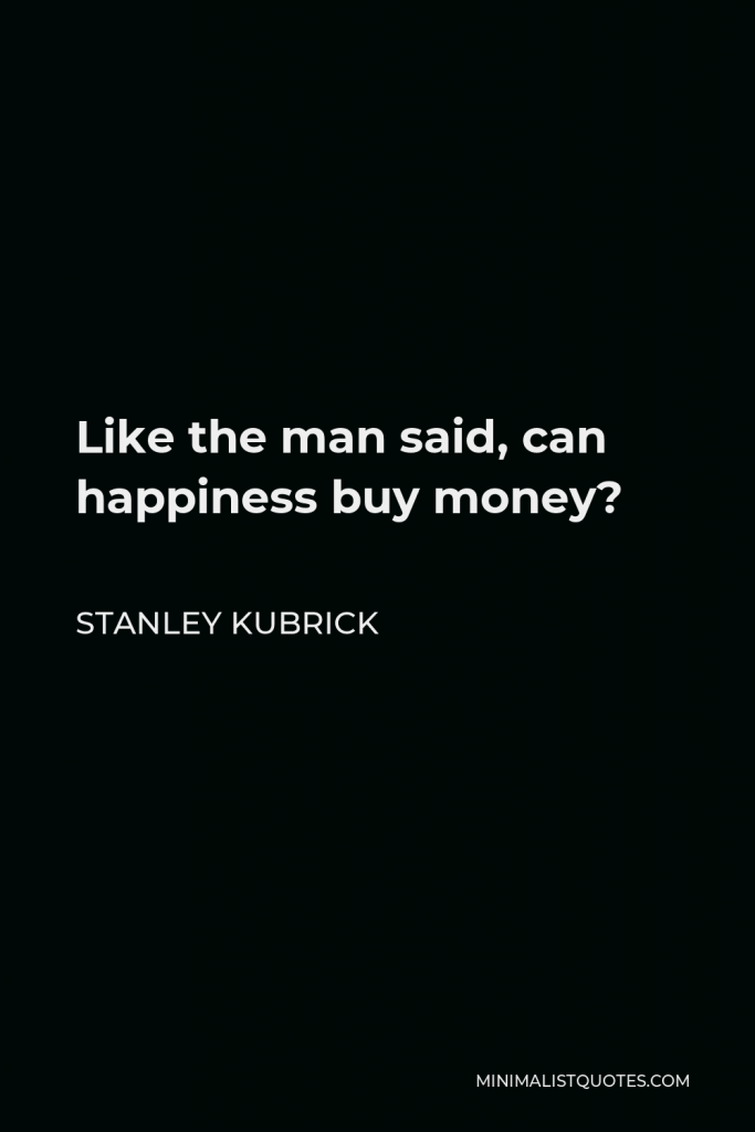 Stanley Kubrick Quote - Like the man said, can happiness buy money?